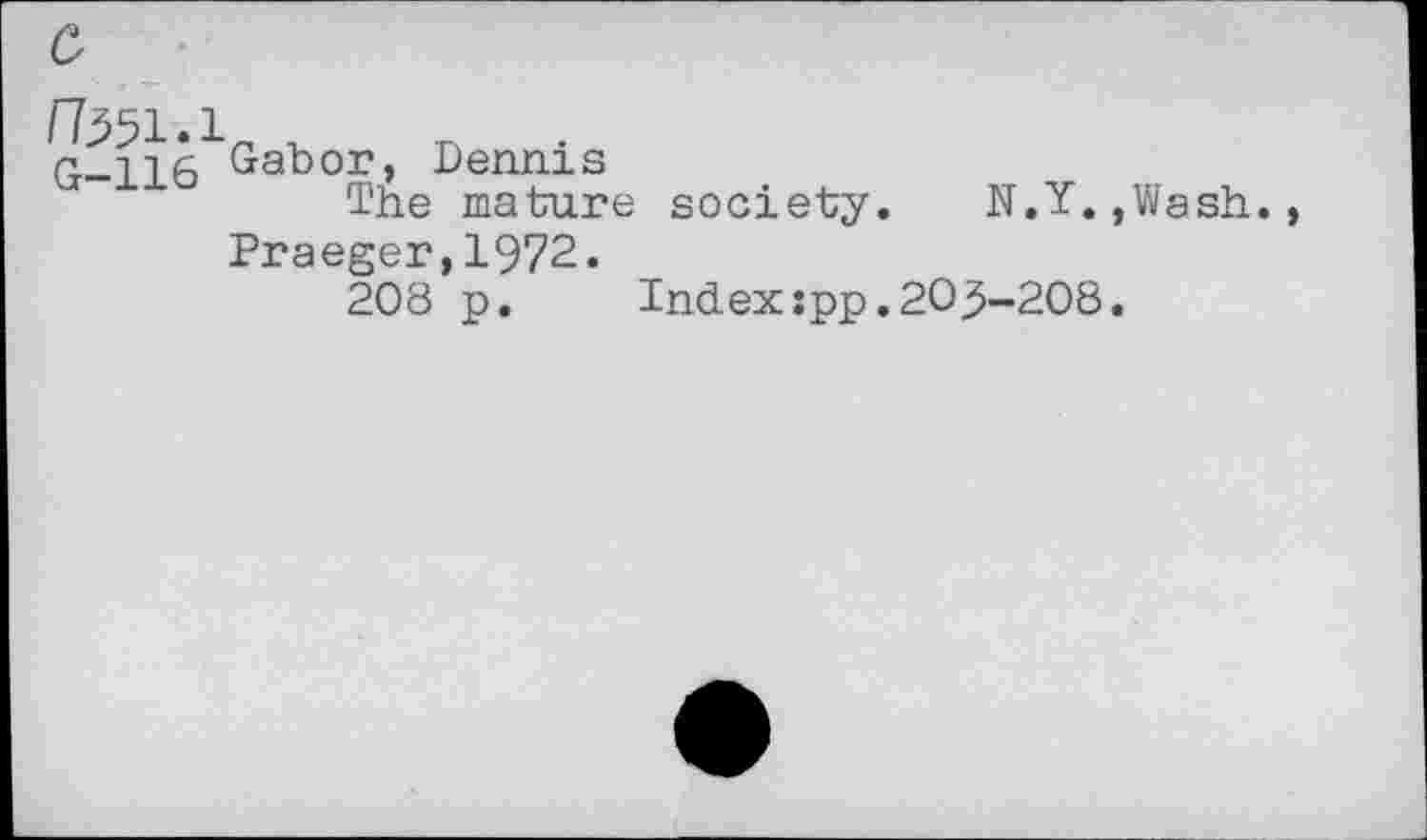 ﻿Ibsi.i , n .
G-116 Gabor, Dennis
The mature
Praeger,I972.
208 p.
society.	N.Y.,Wash.
Index:pp.20 3-208.